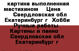 картина выполненная мастихином  › Цена ­ 1 000 - Свердловская обл., Екатеринбург г. Хобби. Ручные работы » Картины и панно   . Свердловская обл.,Екатеринбург г.